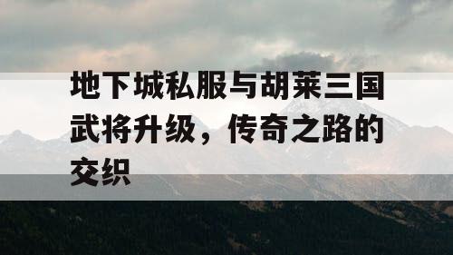 地下城私服与胡莱三国武将升级，传奇之路的交织