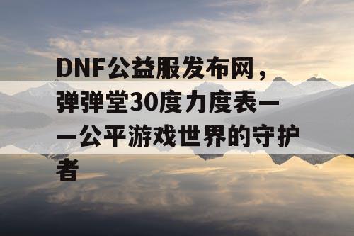 DNF公益服发布网，弹弹堂30度力度表——公平游戏世界的守护者