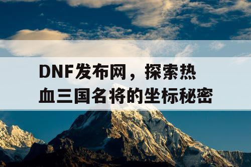 DNF发布网，探索热血三国名将的坐标秘密