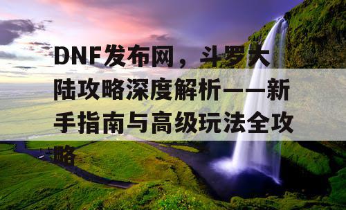 DNF发布网，斗罗大陆攻略深度解析——新手指南与高级玩法全攻略