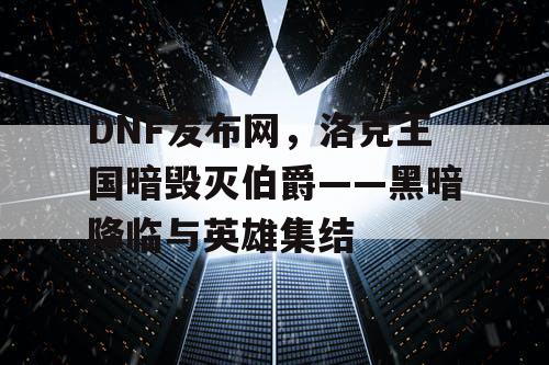 DNF发布网，洛克王国暗毁灭伯爵——黑暗降临与英雄集结