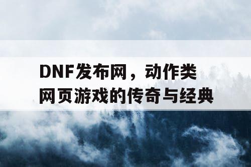 DNF发布网，动作类网页游戏的传奇与经典