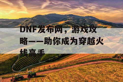 DNF发布网，游戏攻略——助你成为穿越火线高手