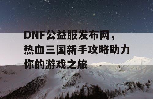 DNF公益服发布网，热血三国新手攻略助力你的游戏之旅