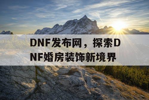 DNF发布网，探索DNF婚房装饰新境界