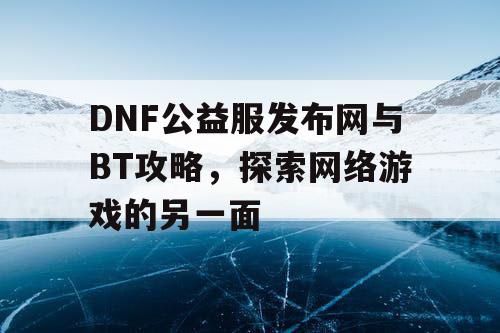 DNF公益服发布网与BT攻略，探索网络游戏的另一面