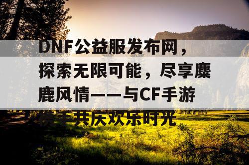 DNF公益服发布网，探索无限可能，尽享麋鹿风情——与CF手游携手共庆欢乐时光