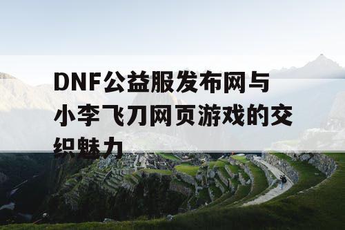 DNF公益服发布网与小李飞刀网页游戏的交织魅力