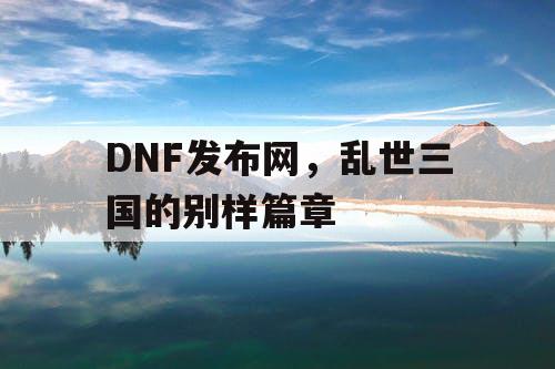 DNF发布网，乱世三国的别样篇章