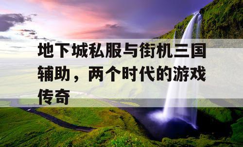 地下城私服与街机三国辅助，两个时代的游戏传奇