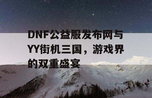 DNF公益服发布网与YY街机三国，游戏界的双重盛宴