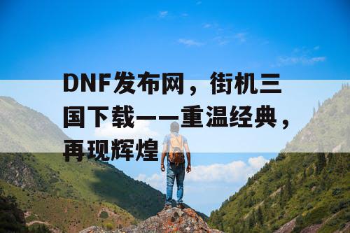 DNF发布网，街机三国下载——重温经典，再现辉煌