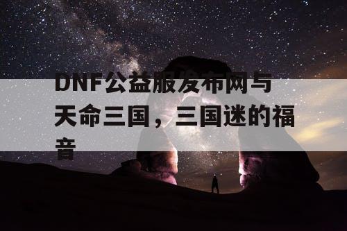 DNF公益服发布网与天命三国，三国迷的福音